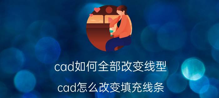 cad如何全部改变线型 cad怎么改变填充线条？